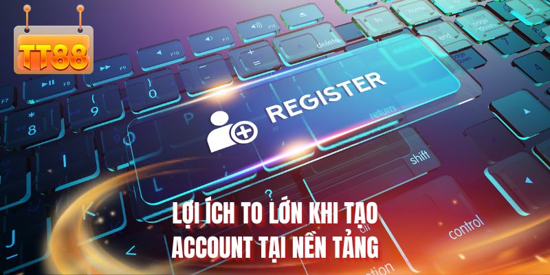 Lợi ích to lớn khi tạo account tại nền tảng